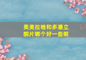 奥美拉唑和多潘立酮片哪个好一些呢