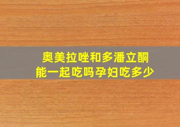 奥美拉唑和多潘立酮能一起吃吗孕妇吃多少