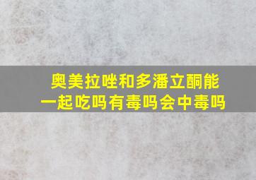 奥美拉唑和多潘立酮能一起吃吗有毒吗会中毒吗