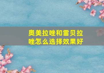 奥美拉唑和雷贝拉唑怎么选择效果好