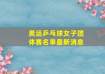 奥运乒乓球女子团体赛名单最新消息