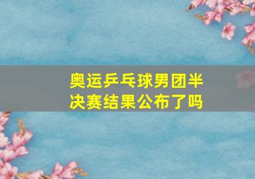 奥运乒乓球男团半决赛结果公布了吗