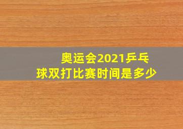 奥运会2021乒乓球双打比赛时间是多少