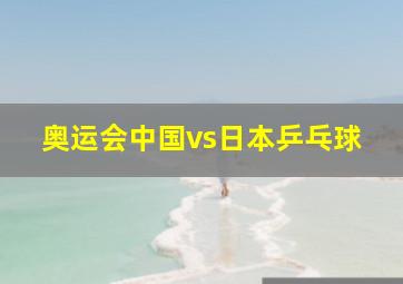 奥运会中国vs日本乒乓球