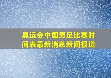 奥运会中国男足比赛时间表最新消息新闻报道