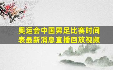 奥运会中国男足比赛时间表最新消息直播回放视频