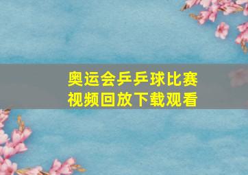 奥运会乒乒球比赛视频回放下载观看