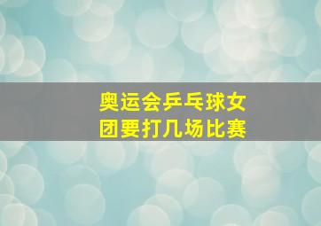 奥运会乒乓球女团要打几场比赛