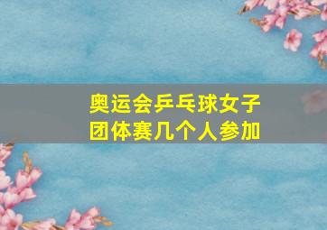 奥运会乒乓球女子团体赛几个人参加