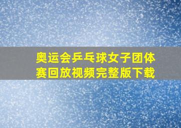 奥运会乒乓球女子团体赛回放视频完整版下载