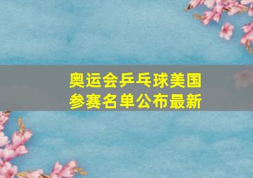 奥运会乒乓球美国参赛名单公布最新