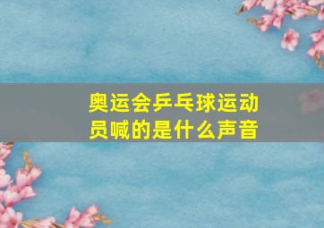 奥运会乒乓球运动员喊的是什么声音