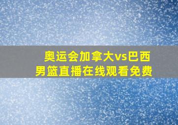 奥运会加拿大vs巴西男篮直播在线观看免费