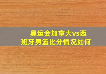 奥运会加拿大vs西班牙男篮比分情况如何