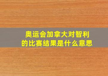 奥运会加拿大对智利的比赛结果是什么意思