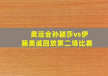 奥运会孙颖莎vs伊藤美诚回放第二场比赛