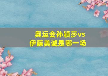 奥运会孙颖莎vs伊藤美诚是哪一场