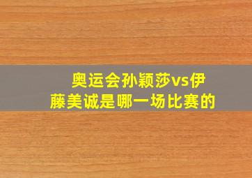 奥运会孙颖莎vs伊藤美诚是哪一场比赛的