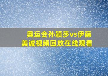 奥运会孙颖莎vs伊藤美诚视频回放在线观看