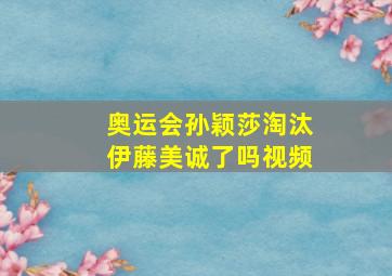 奥运会孙颖莎淘汰伊藤美诚了吗视频