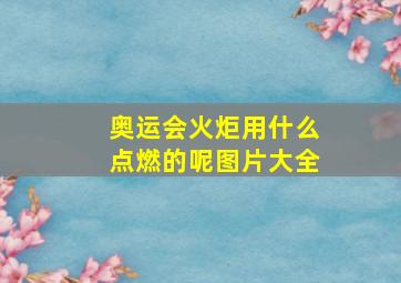 奥运会火炬用什么点燃的呢图片大全