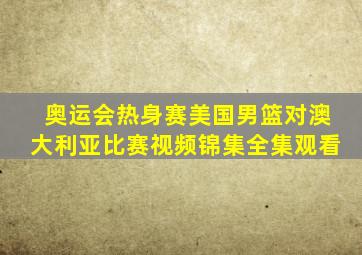 奥运会热身赛美国男篮对澳大利亚比赛视频锦集全集观看