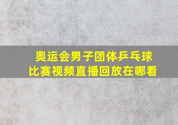 奥运会男子团体乒乓球比赛视频直播回放在哪看