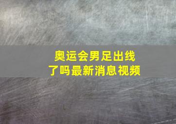 奥运会男足出线了吗最新消息视频