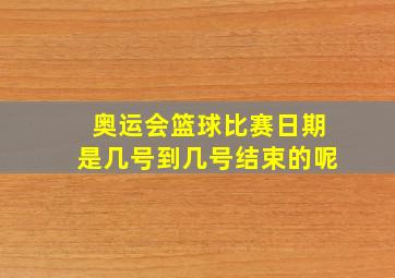 奥运会篮球比赛日期是几号到几号结束的呢