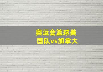 奥运会篮球美国队vs加拿大