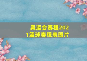 奥运会赛程2021篮球赛程表图片