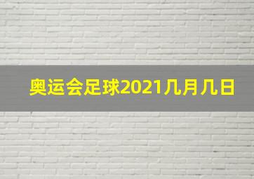 奥运会足球2021几月几日