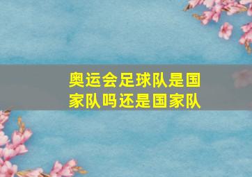 奥运会足球队是国家队吗还是国家队