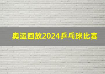 奥运回放2024乒乓球比赛