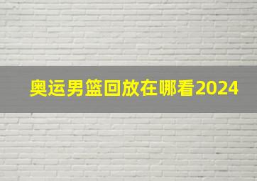 奥运男篮回放在哪看2024