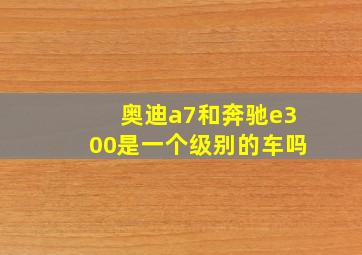 奥迪a7和奔驰e300是一个级别的车吗