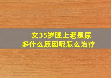 女35岁晚上老是尿多什么原因呢怎么治疗