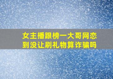 女主播跟榜一大哥网恋到没让刷礼物算诈骗吗