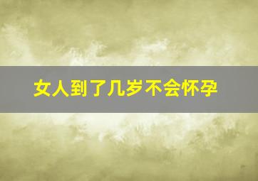 女人到了几岁不会怀孕