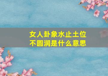 女人卦象水止土位不圆润是什么意思