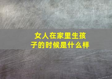 女人在家里生孩子的时候是什么样