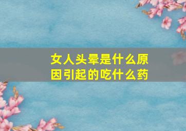 女人头晕是什么原因引起的吃什么药