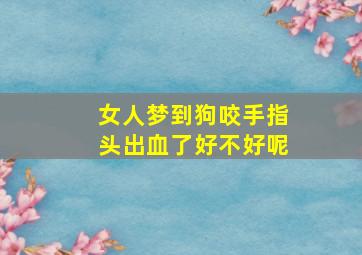 女人梦到狗咬手指头出血了好不好呢