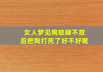 女人梦见狗咬脚不放后把狗打死了好不好呢