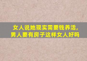 女人说她现实需要钱养活,男人要有房子这样女人好吗