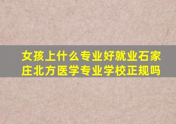 女孩上什么专业好就业石家庄北方医学专业学校正规吗