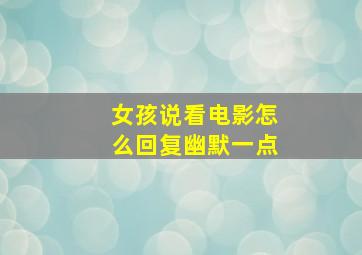 女孩说看电影怎么回复幽默一点