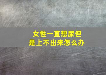 女性一直想尿但是上不出来怎么办