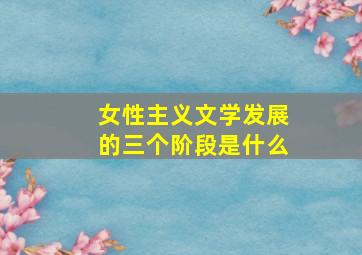 女性主义文学发展的三个阶段是什么