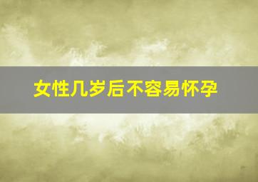 女性几岁后不容易怀孕